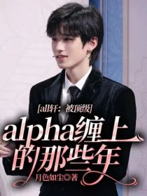 all轩：被顶级alpha缠上的那些年